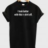 I Look Better T shirt