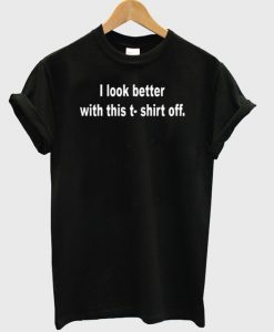 I Look Better T shirt