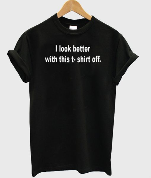 I Look Better T shirt