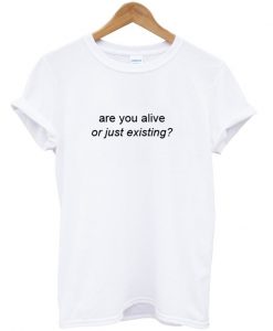 are you alive or just existing T shirt