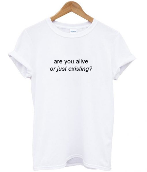 are you alive or just existing T shirt