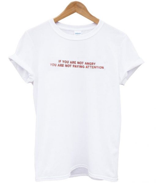 If You Are Not Angry You Are Not Paying Attention T-shirt