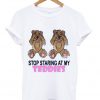 Stop Staring at My Teddies T Shirt