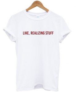 like realizing stuff t shirt