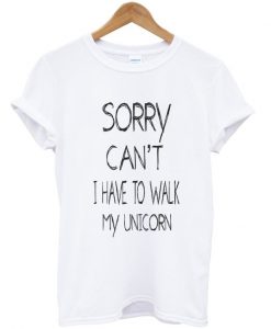 sorry cant i have to walk my unicorn T-Shirt