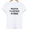 whatever ill just date my fridge tshirt