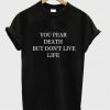 you fear death but dont live life tshirt