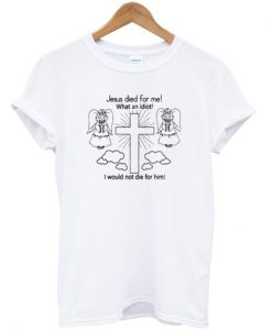 Jesus Died For Me! What An Idiot I Would Not Die For Him T-Shirt