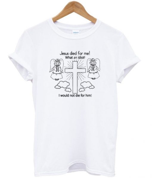 Jesus Died For Me! What An Idiot I Would Not Die For Him T-Shirt