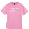 I Would Look Good On You T-shirt