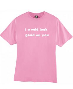 I Would Look Good On You T-shirt