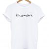 Idk, Google It T-Shirt