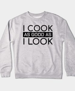 Funny Chef Quotes I Cook As Good As I Look Gift Crewneck Sweatshirt