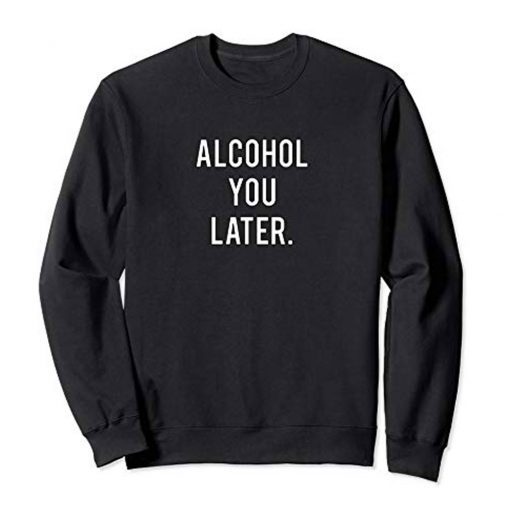 Alcohol You Later Sweatshirt