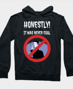 Honestly it was never cool. Hoodie