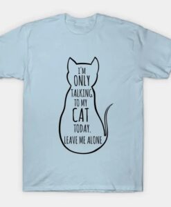 I m only talking to my cat today leave me alone T-Shirt