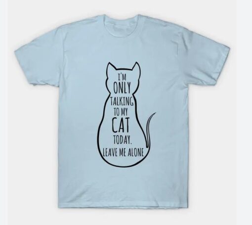 I m only talking to my cat today leave me alone T-Shirt