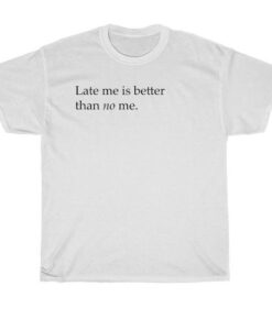 late me better than no me t-shirt