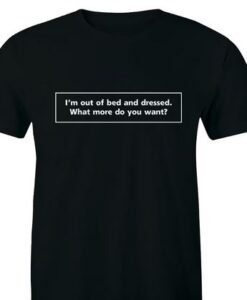 Im Out of Bed Dressed What More Do You Want T-shirt SD